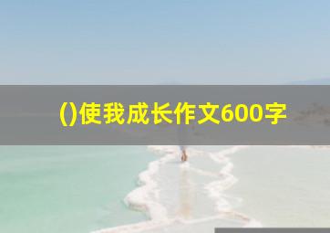 ()使我成长作文600字