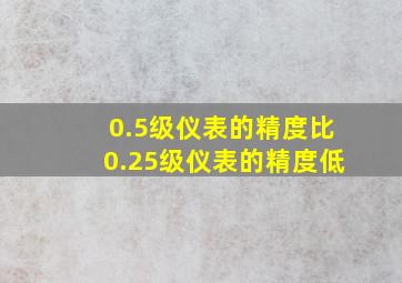 0.5级仪表的精度比0.25级仪表的精度低