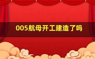 005航母开工建造了吗