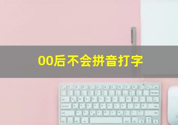 00后不会拼音打字