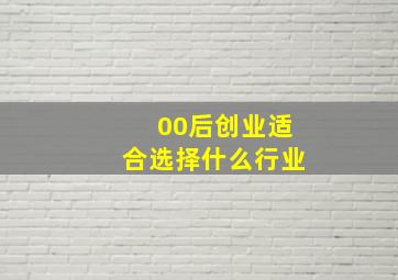 00后创业适合选择什么行业