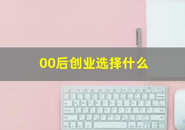 00后创业选择什么