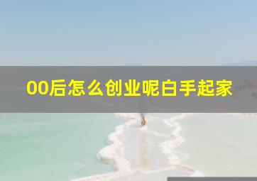 00后怎么创业呢白手起家