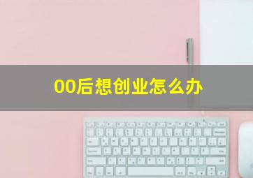 00后想创业怎么办