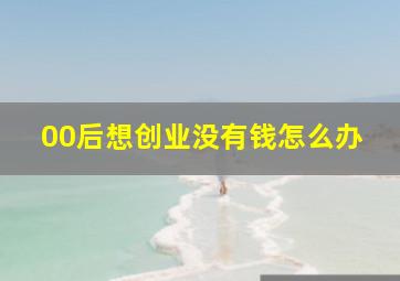 00后想创业没有钱怎么办