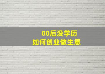 00后没学历如何创业做生意