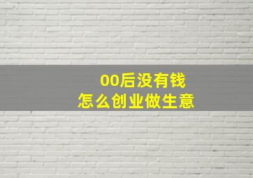 00后没有钱怎么创业做生意