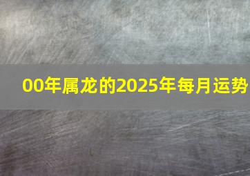 00年属龙的2025年每月运势