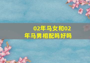 02年马女和02年马男相配吗好吗