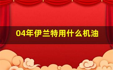 04年伊兰特用什么机油