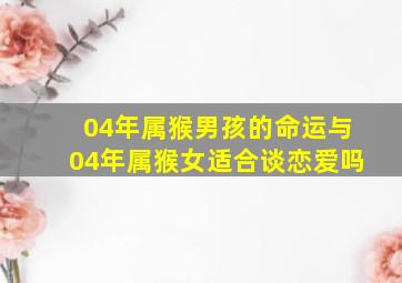 04年属猴男孩的命运与04年属猴女适合谈恋爱吗