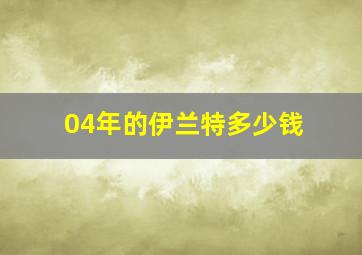 04年的伊兰特多少钱