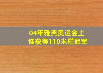 04年雅典奥运会上谁获得110米栏冠军