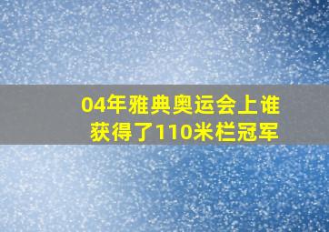 04年雅典奥运会上谁获得了110米栏冠军