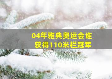 04年雅典奥运会谁获得110米栏冠军