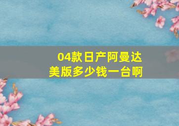 04款日产阿曼达美版多少钱一台啊