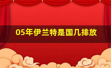 05年伊兰特是国几排放