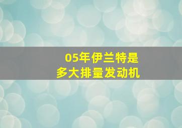 05年伊兰特是多大排量发动机