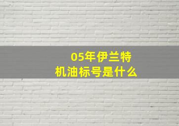 05年伊兰特机油标号是什么