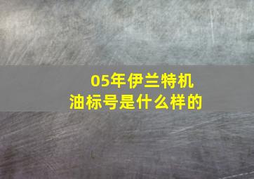 05年伊兰特机油标号是什么样的