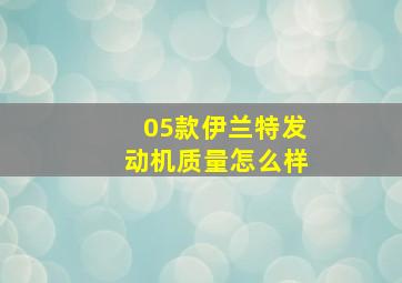 05款伊兰特发动机质量怎么样