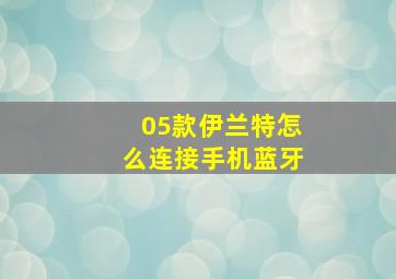 05款伊兰特怎么连接手机蓝牙