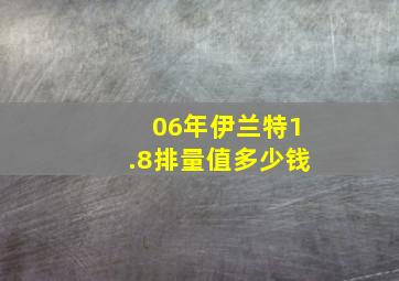 06年伊兰特1.8排量值多少钱