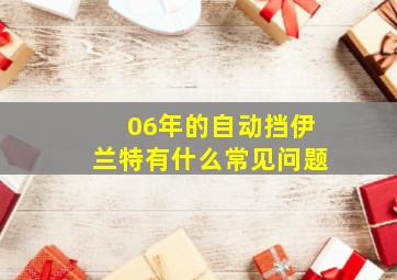 06年的自动挡伊兰特有什么常见问题