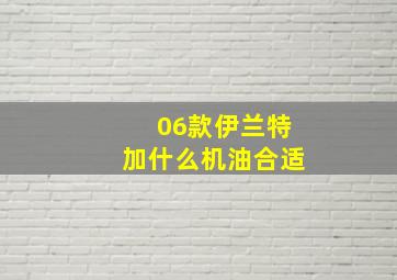 06款伊兰特加什么机油合适