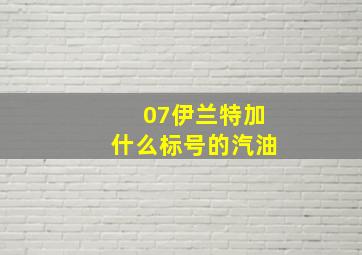 07伊兰特加什么标号的汽油