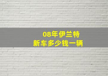 08年伊兰特新车多少钱一辆