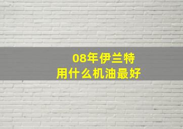 08年伊兰特用什么机油最好