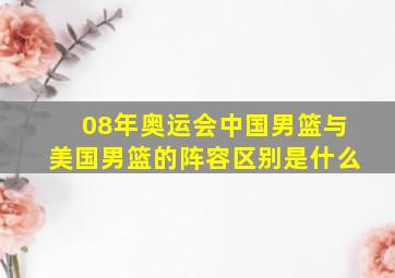 08年奥运会中国男篮与美国男篮的阵容区别是什么