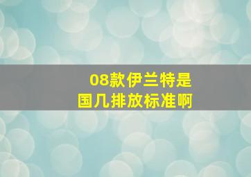 08款伊兰特是国几排放标准啊