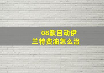 08款自动伊兰特费油怎么治