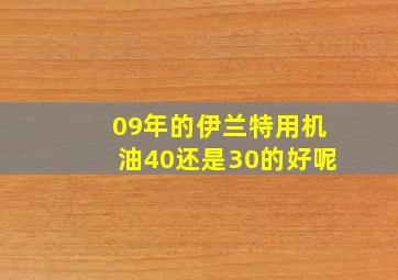 09年的伊兰特用机油40还是30的好呢