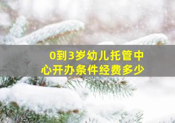 0到3岁幼儿托管中心开办条件经费多少