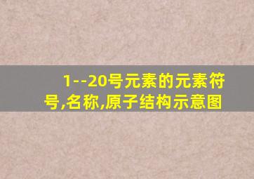 1--20号元素的元素符号,名称,原子结构示意图