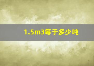 1.5m3等于多少吨