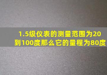 1.5级仪表的测量范围为20到100度那么它的量程为80度