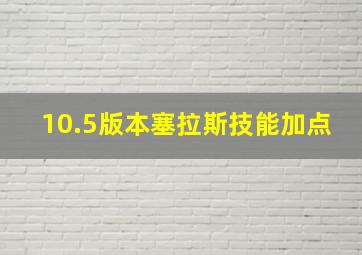 10.5版本塞拉斯技能加点