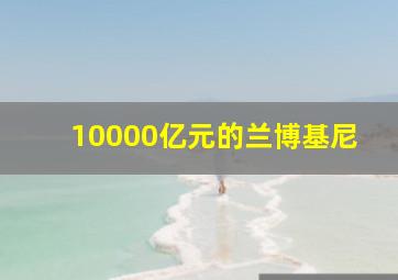 10000亿元的兰博基尼