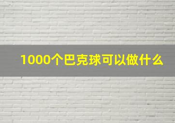 1000个巴克球可以做什么