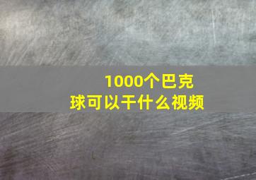 1000个巴克球可以干什么视频