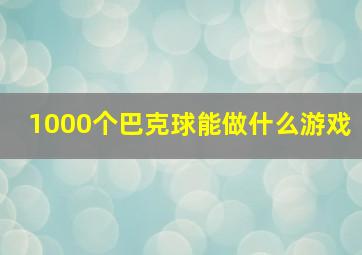 1000个巴克球能做什么游戏