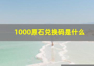 1000原石兑换码是什么