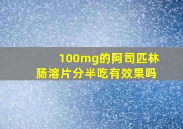 100mg的阿司匹林肠溶片分半吃有效果吗