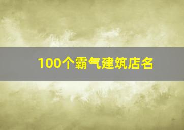 100个霸气建筑店名