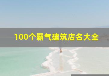 100个霸气建筑店名大全