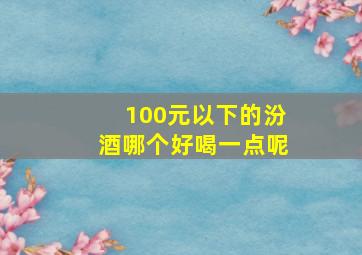 100元以下的汾酒哪个好喝一点呢